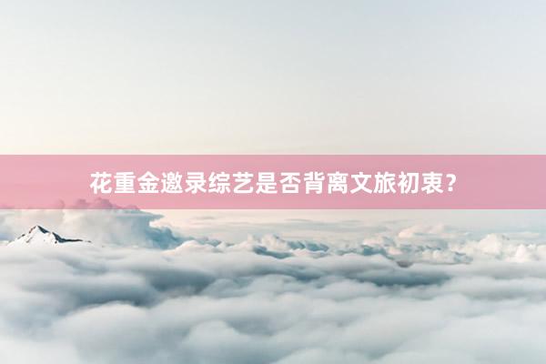 花重金邀录综艺是否背离文旅初衷？