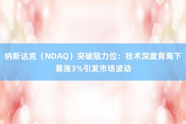 纳斯达克（NDAQ）突破阻力位：技术深度背离下暴涨3%引发市场波动