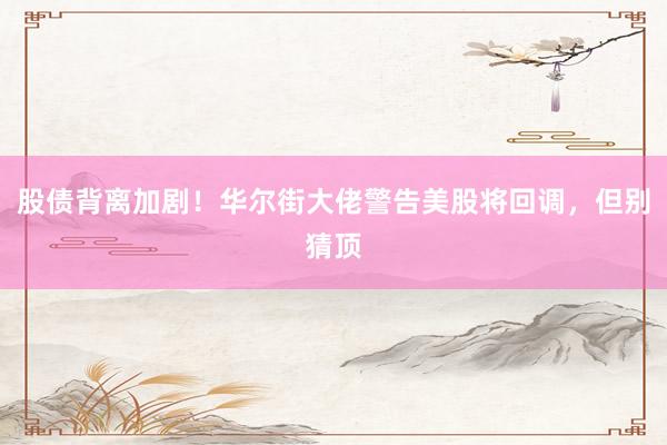 股债背离加剧！华尔街大佬警告美股将回调，但别猜顶