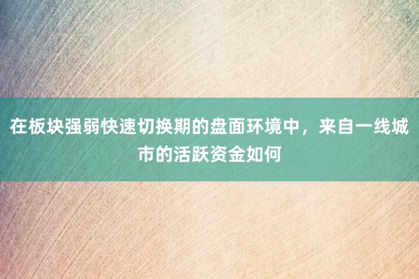 在板块强弱快速切换期的盘面环境中，来自一线城市的活跃资金如何