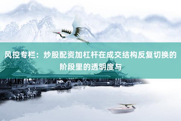 风控专栏：炒股配资加杠杆在成交结构反复切换的阶段里的透明度与