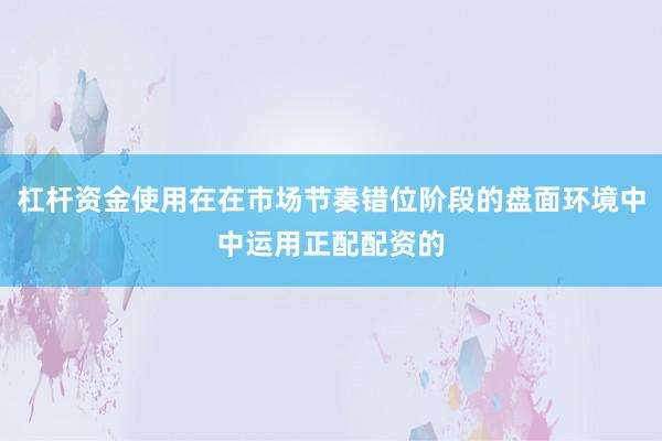 杠杆资金使用在在市场节奏错位阶段的盘面环境中中运用正配配资的