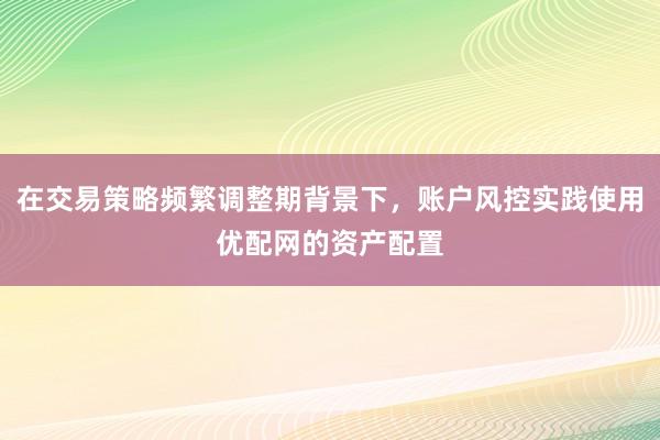 在交易策略频繁调整期背景下，账户风控实践使用优配网的资产配置