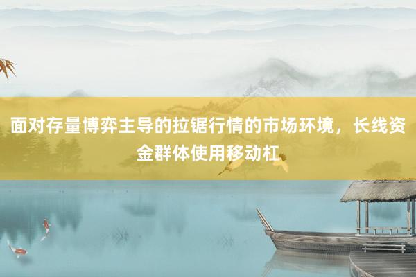 面对存量博弈主导的拉锯行情的市场环境，长线资金群体使用移动杠