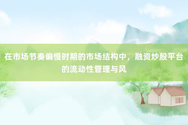 在市场节奏偏慢时期的市场结构中，融资炒股平台的流动性管理与风