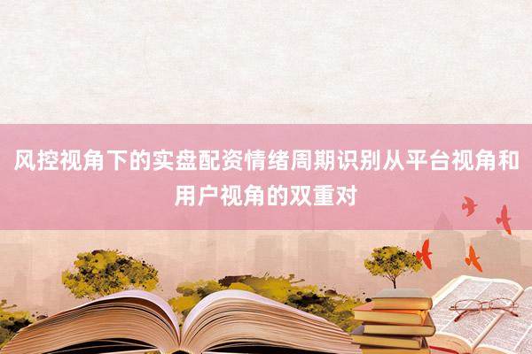 风控视角下的实盘配资情绪周期识别从平台视角和用户视角的双重对
