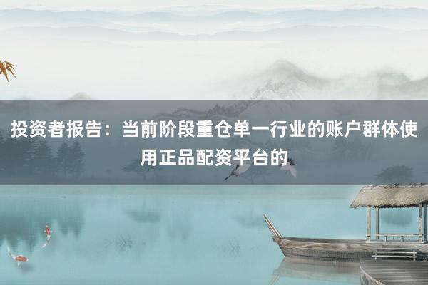 投资者报告：当前阶段重仓单一行业的账户群体使用正品配资平台的