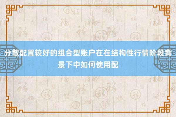 分散配置较好的组合型账户在在结构性行情阶段背景下中如何使用配