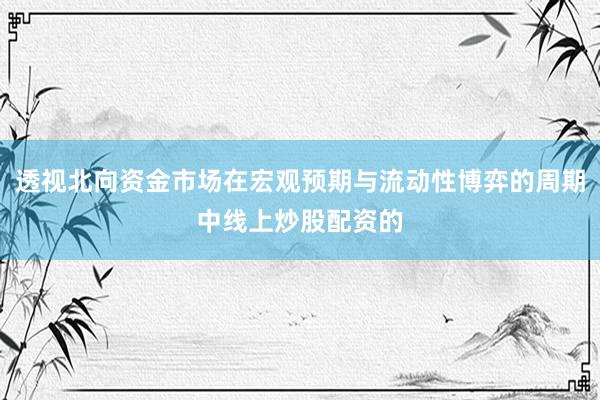 透视北向资金市场在宏观预期与流动性博弈的周期中线上炒股配资的