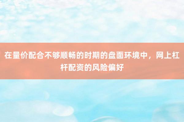 在量价配合不够顺畅的时期的盘面环境中，网上杠杆配资的风险偏好
