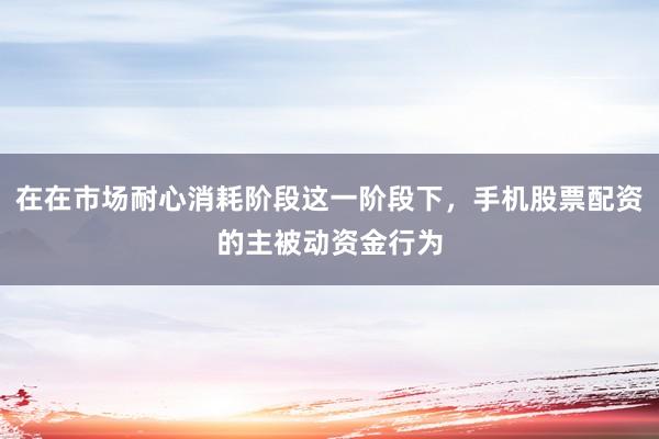 在在市场耐心消耗阶段这一阶段下，手机股票配资的主被动资金行为