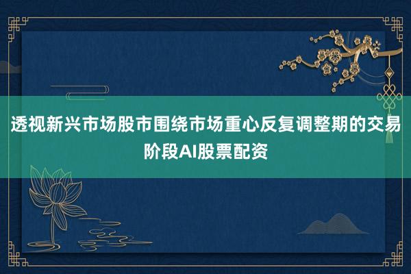 透视新兴市场股市围绕市场重心反复调整期的交易阶段AI股票配资