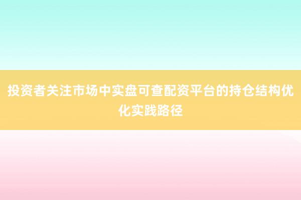 投资者关注市场中实盘可查配资平台的持仓结构优化实践路径