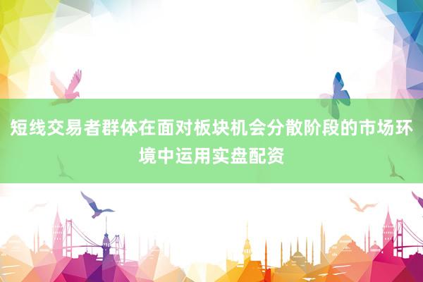 短线交易者群体在面对板块机会分散阶段的市场环境中运用实盘配资