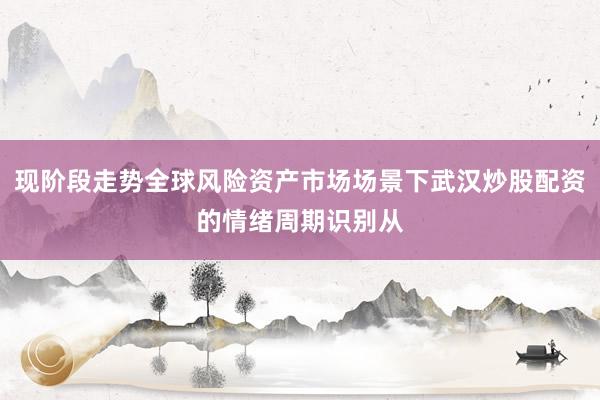 现阶段走势全球风险资产市场场景下武汉炒股配资的情绪周期识别从