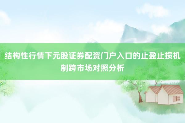 结构性行情下元股证券配资门户入口的止盈止损机制跨市场对照分析