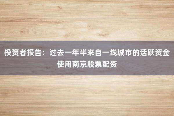 投资者报告：过去一年半来自一线城市的活跃资金使用南京股票配资