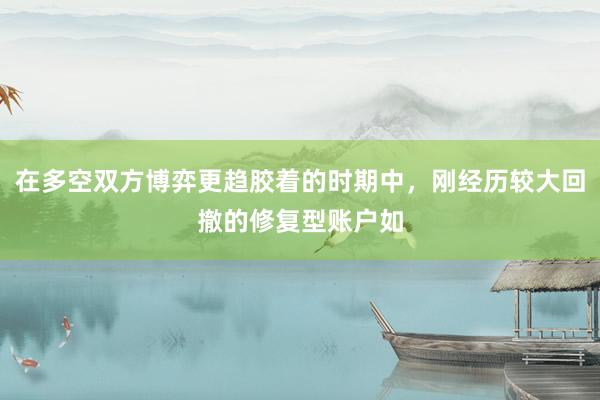 在多空双方博弈更趋胶着的时期中，刚经历较大回撤的修复型账户如