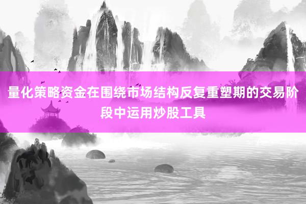量化策略资金在围绕市场结构反复重塑期的交易阶段中运用炒股工具