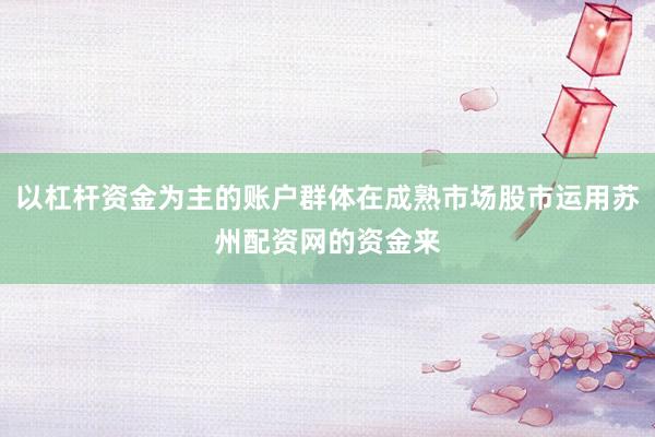 以杠杆资金为主的账户群体在成熟市场股市运用苏州配资网的资金来