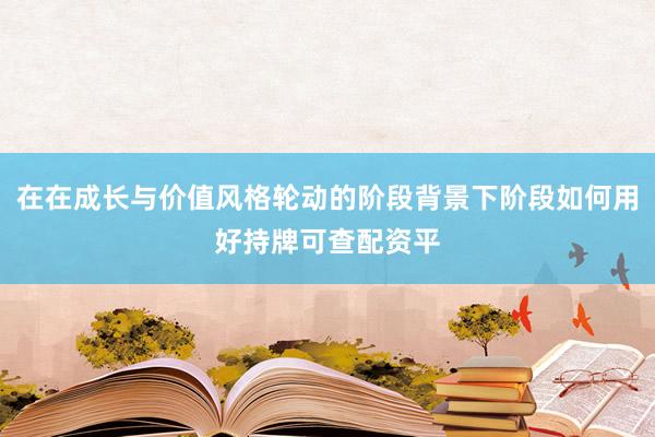 在在成长与价值风格轮动的阶段背景下阶段如何用好持牌可查配资平