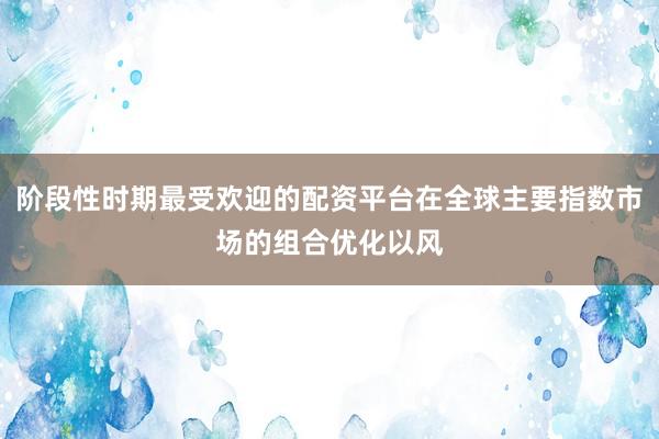 阶段性时期最受欢迎的配资平台在全球主要指数市场的组合优化以风