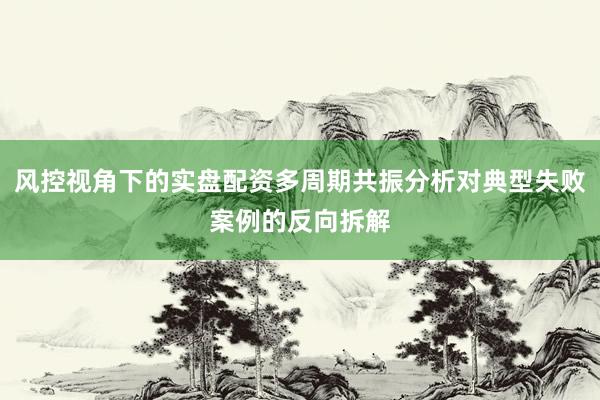 风控视角下的实盘配资多周期共振分析对典型失败案例的反向拆解