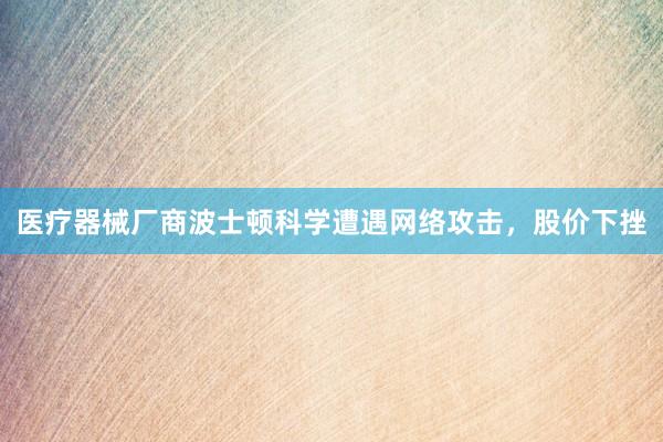 医疗器械厂商波士顿科学遭遇网络攻击，股价下挫