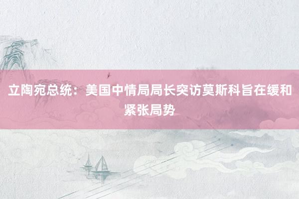 立陶宛总统：美国中情局局长突访莫斯科旨在缓和紧张局势