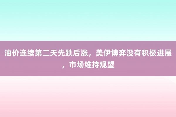 油价连续第二天先跌后涨，美伊博弈没有积极进展，市场维持观望