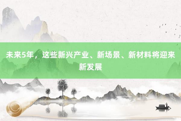 未来5年，这些新兴产业、新场景、新材料将迎来新发展