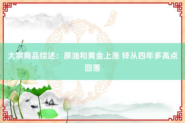 大宗商品综述：原油和黄金上涨 锌从四年多高点回落