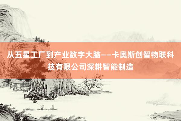 从五星工厂到产业数字大脑——卡奥斯创智物联科技有限公司深耕智能制造