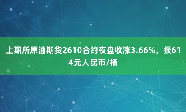 上期所原油期货2610合约夜盘收涨3.66%，报614元人民币/桶