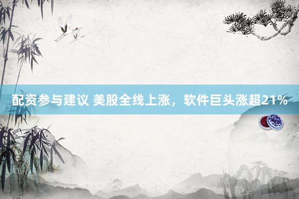 配资参与建议 美股全线上涨，软件巨头涨超21%