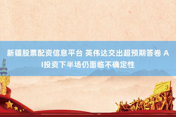新疆股票配资信息平台 英伟达交出超预期答卷 AI投资下半场仍面临不确定性