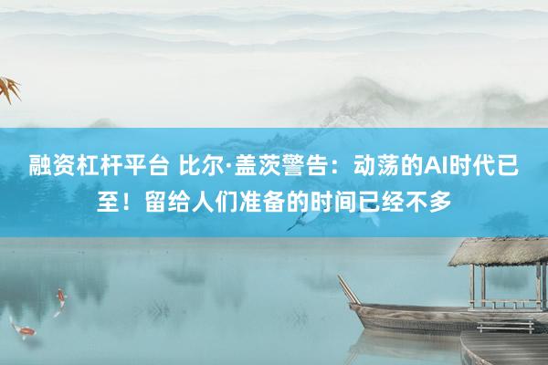 融资杠杆平台 比尔·盖茨警告：动荡的AI时代已至！留给人们准备的时间已经不多