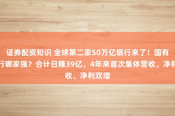 证券配资知识 全球第二家50万亿银行来了！国有六大行哪家强？合计日赚39亿，4年来首次集体营收、净利双增