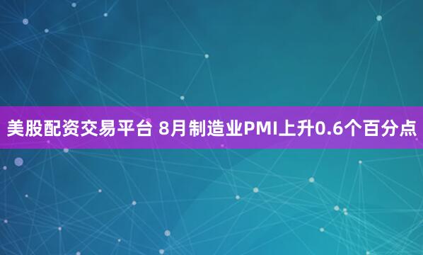 美股配资交易平台 8月制造业PMI上升0.6个百分点