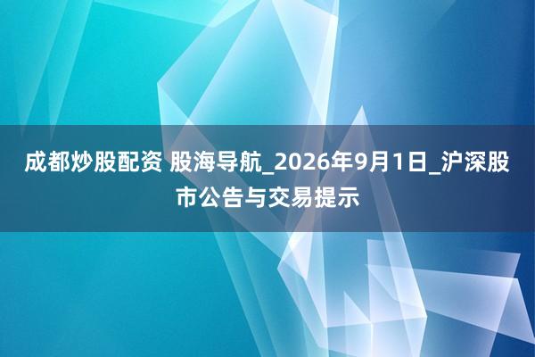 成都炒股配资 股海导航_2026年9月1日_沪深股市公告与交易提示