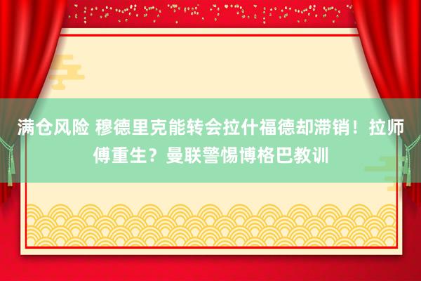 满仓风险 穆德里克能转会拉什福德却滞销！拉师傅重生？曼联警惕博格巴教训