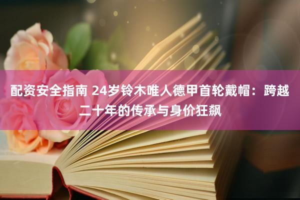 配资安全指南 24岁铃木唯人德甲首轮戴帽：跨越二十年的传承与身价狂飙