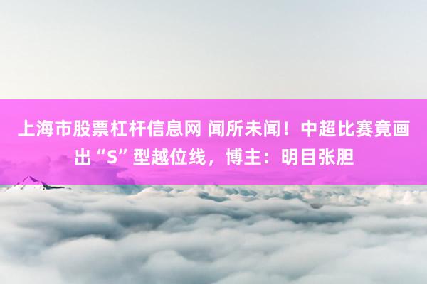 上海市股票杠杆信息网 闻所未闻！中超比赛竟画出“S”型越位线，博主：明目张胆