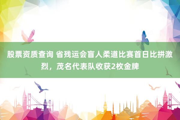 股票资质查询 省残运会盲人柔道比赛首日比拼激烈，茂名代表队收获2枚金牌