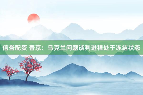 信誉配资 普京：乌克兰问题谈判进程处于冻结状态