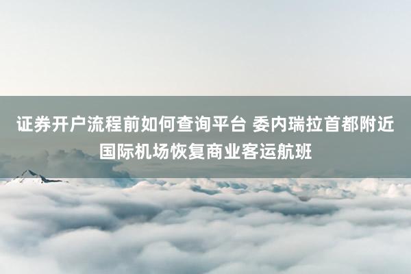 证券开户流程前如何查询平台 委内瑞拉首都附近国际机场恢复商业客运航班