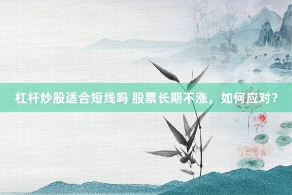 杠杆炒股适合短线吗 股票长期不涨，如何应对？