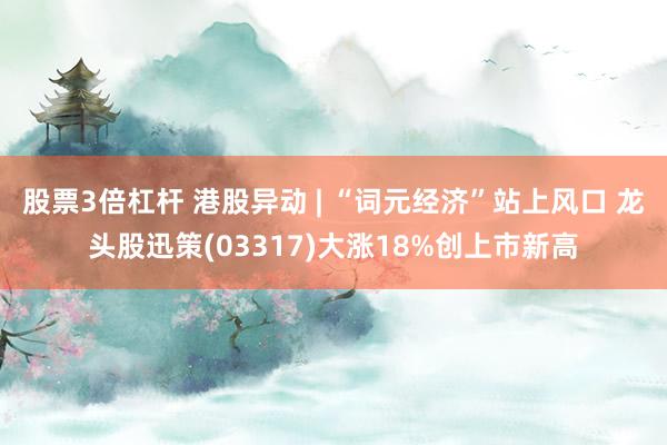 股票3倍杠杆 港股异动 | “词元经济”站上风口 龙头股迅策(03317)大涨18%创上市新高