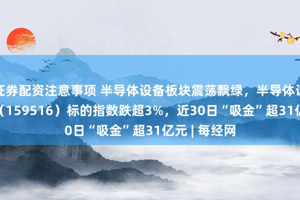 证券配资注意事项 半导体设备板块震荡飘绿，半导体设备ETF国泰（159516）标的指数跌超3%，近30日“吸金”超31亿元 | 每经网