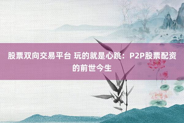 股票双向交易平台 玩的就是心跳：P2P股票配资的前世今生